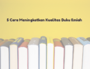 Mau Tulisanmu Naik Level? Ini 5 Cara Meningkatkan Kualitas Buku Ilmiah